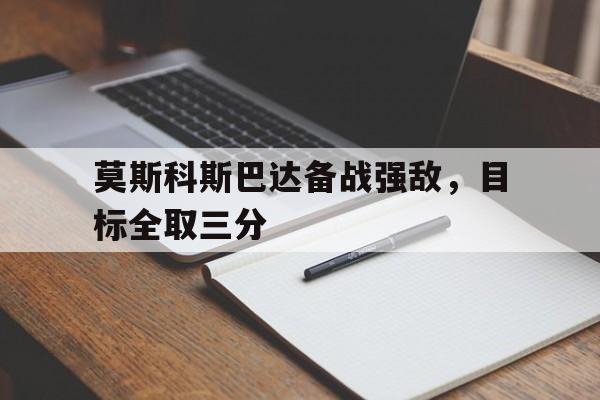 莫斯科斯巴达备战强敌，目标全取三分的简单介绍